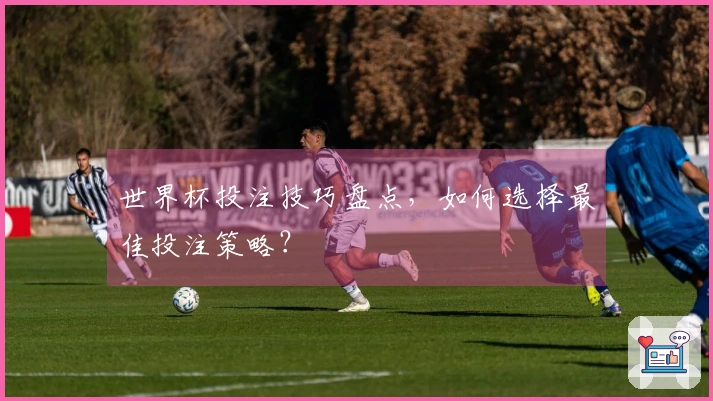 世界杯投注技巧盘点，如何选择最佳投注策略？