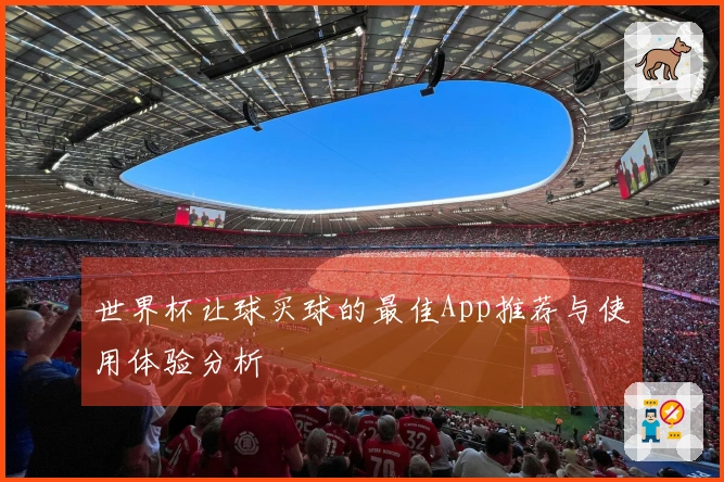 世界杯让球买球的最佳App推荐与使用体验分析