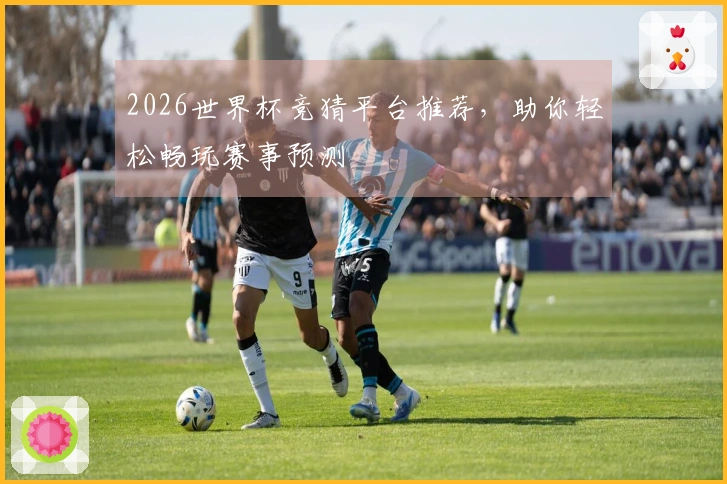 2026世界杯竞猜平台推荐，助你轻松畅玩赛事预测