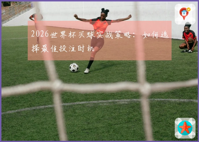 2026世界杯买球实战策略：如何选择最佳投注时机