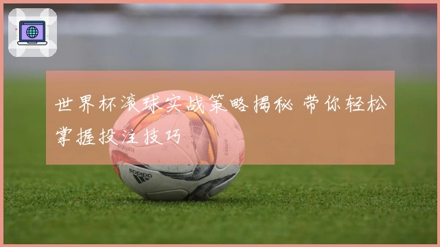 世界杯滚球实战策略揭秘 带你轻松掌握投注技巧