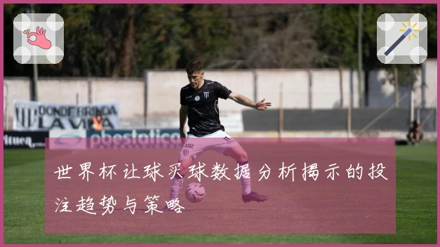 世界杯让球买球数据分析揭示的投注趋势与策略