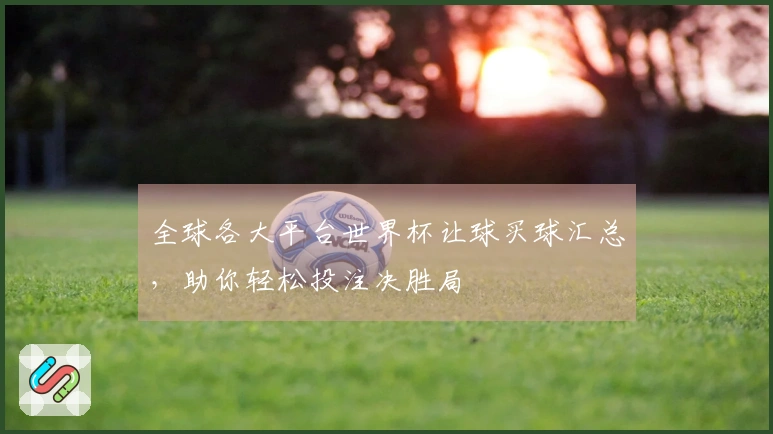 全球各大平台世界杯让球买球汇总，助你轻松投注决胜局