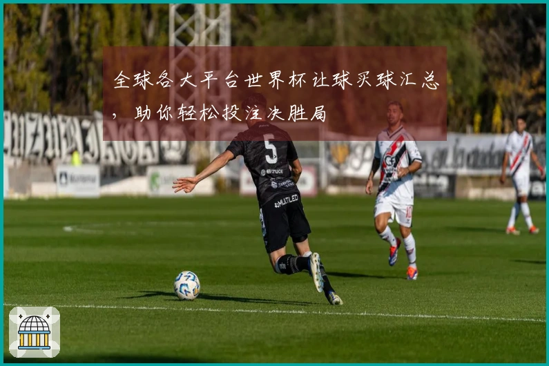 全球各大平台世界杯让球买球汇总，助你轻松投注决胜局