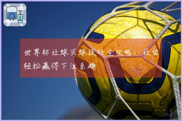 世界杯让球买球技巧全攻略，让你轻松赢得下注乐趣