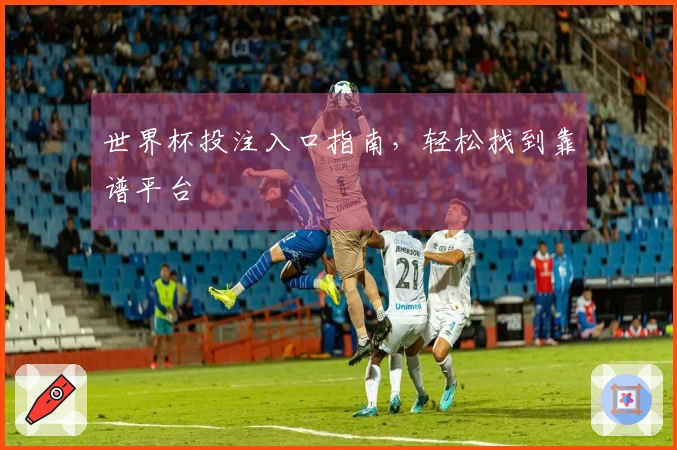 世界杯投注入口指南，轻松找到靠谱平台