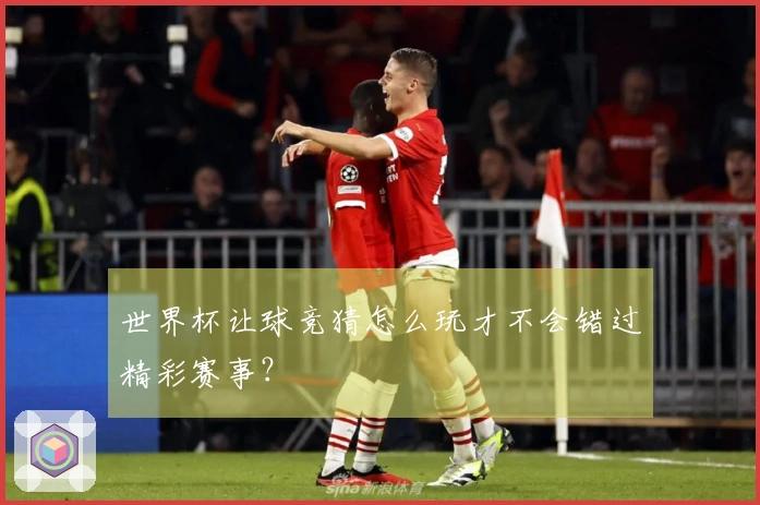 世界杯让球竞猜怎么玩才不会错过精彩赛事？