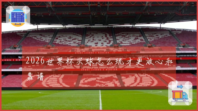 2026世界杯买球怎么玩才更放心和靠谱