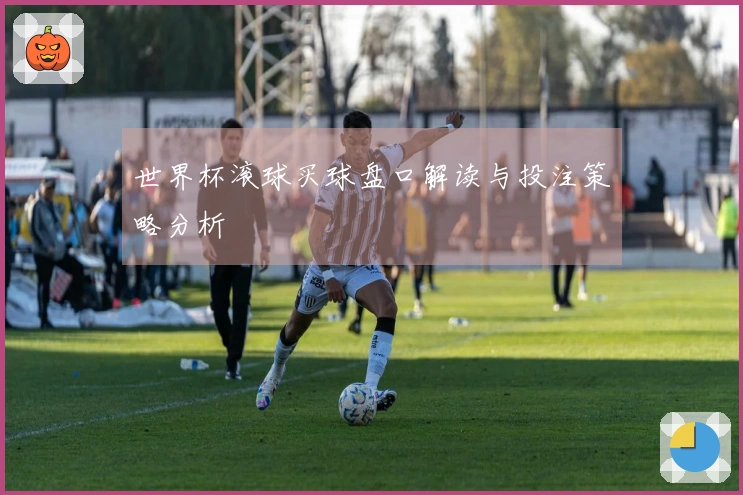 世界杯滚球买球盘口解读与投注策略分析