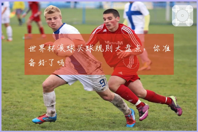 世界杯滚球买球规则大盘点，你准备好了吗