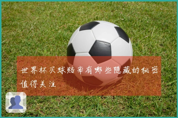 世界杯买球赔率有哪些隐藏的秘密值得关注