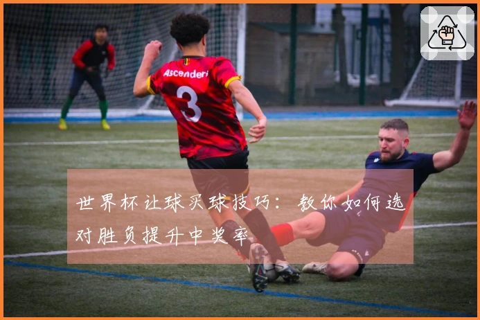 世界杯让球买球技巧：教你如何选对胜负提升中奖率