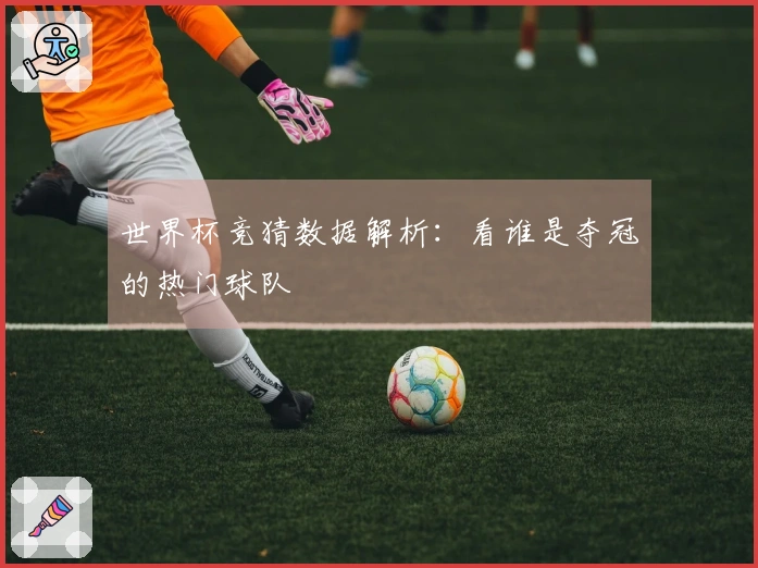 世界杯竞猜数据解析：看谁是夺冠的热门球队