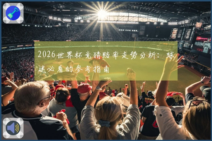 2026世界杯竞猜赔率走势分析：球迷必看的参考指南