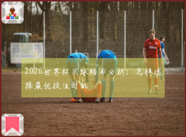 2026世界杯买球赔率分析：怎样选择最优投注时机
