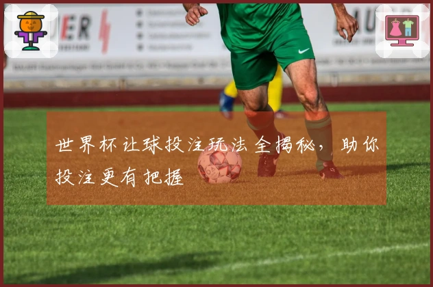 世界杯让球投注玩法全揭秘，助你投注更有把握