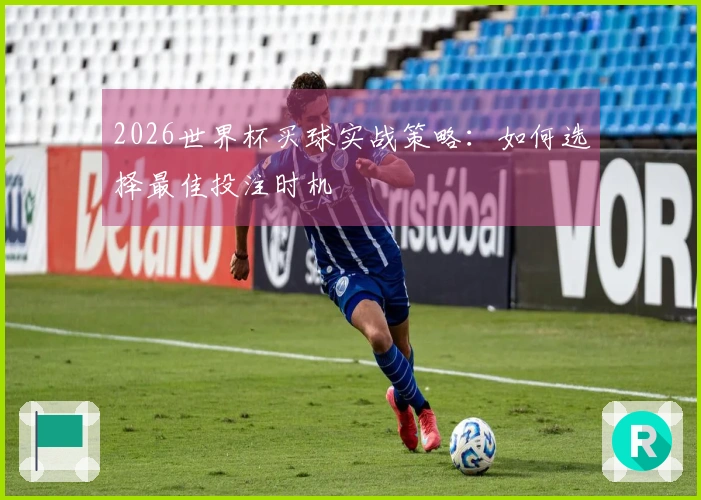2026世界杯买球实战策略：如何选择最佳投注时机