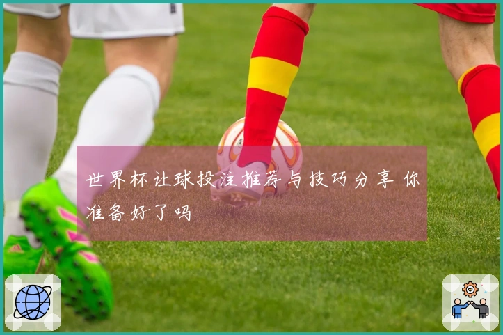 世界杯让球投注推荐与技巧分享 你准备好了吗