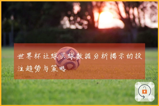 世界杯让球买球数据分析揭示的投注趋势与策略