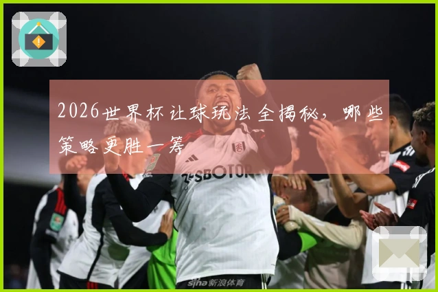2026世界杯让球玩法全揭秘，哪些策略更胜一筹