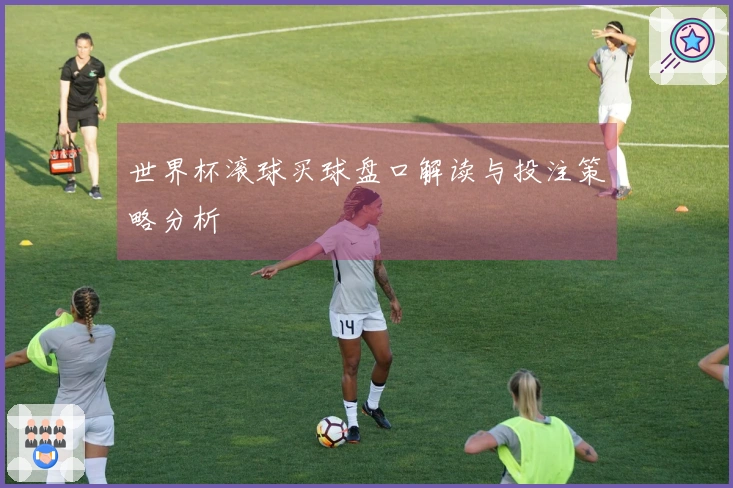 世界杯滚球买球盘口解读与投注策略分析