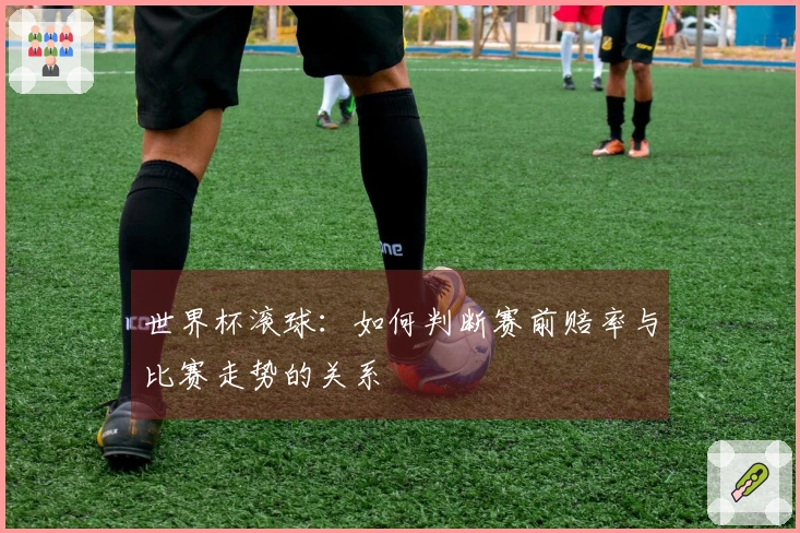 世界杯滚球：如何判断赛前赔率与比赛走势的关系