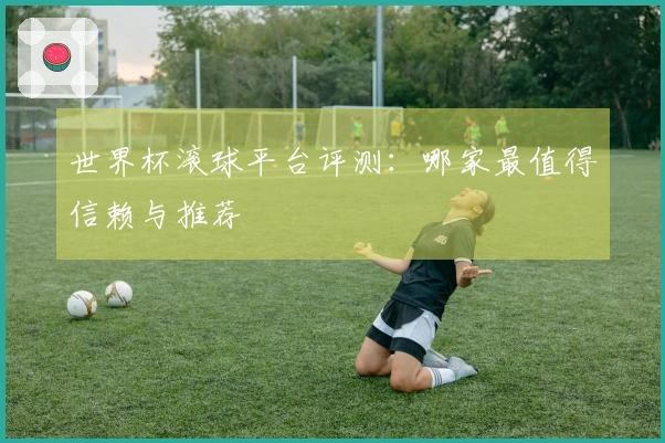 世界杯滚球平台评测：哪家最值得信赖与推荐