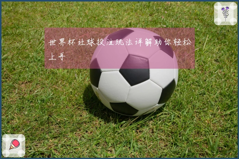 世界杯让球投注玩法详解助你轻松上手