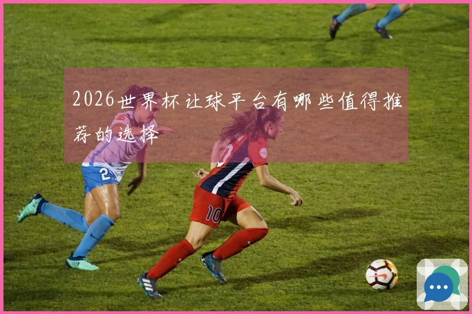 2026世界杯让球平台有哪些值得推荐的选择
