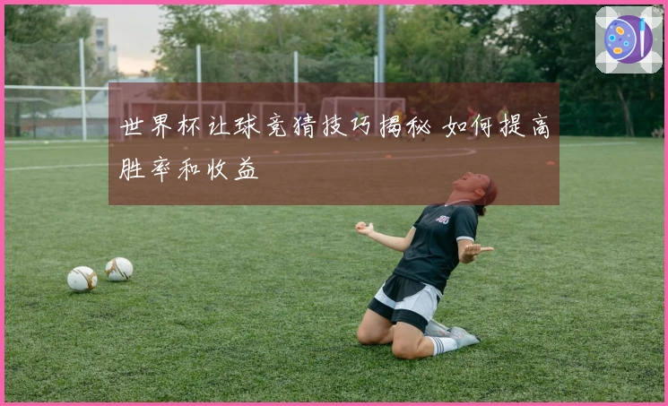 世界杯让球竞猜技巧揭秘 如何提高胜率和收益