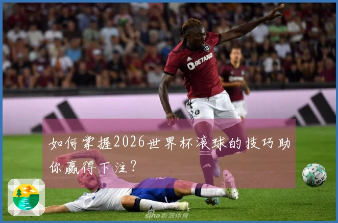 如何掌握2026世界杯滚球的技巧助你赢得下注？