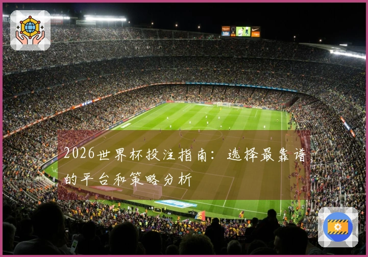 2026世界杯投注指南：选择最靠谱的平台和策略分析