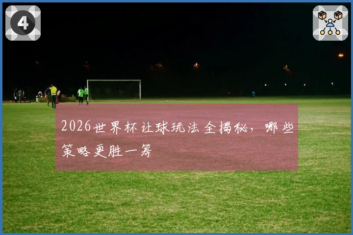 2026世界杯让球玩法全揭秘，哪些策略更胜一筹