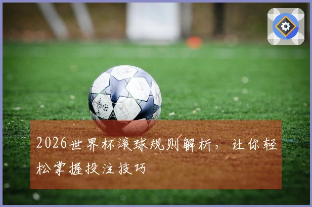 2026世界杯滚球规则解析，让你轻松掌握投注技巧