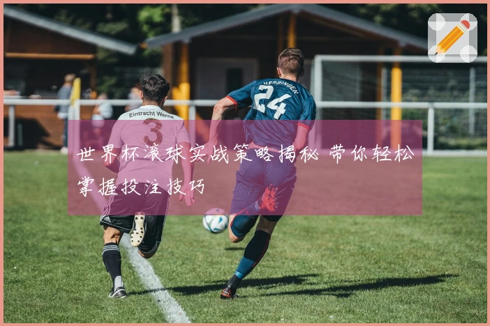 世界杯滚球实战策略揭秘 带你轻松掌握投注技巧