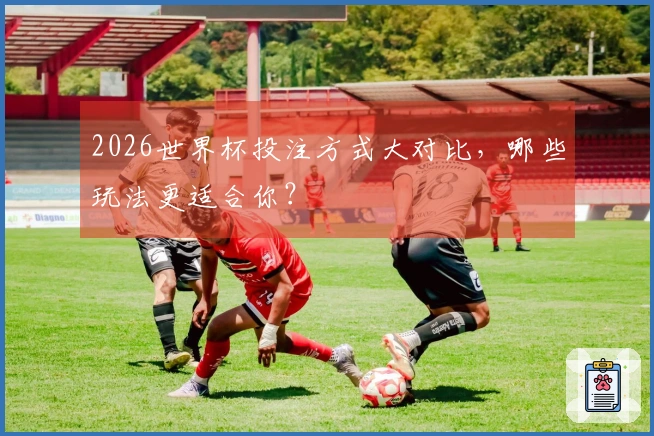 2026世界杯投注方式大对比，哪些玩法更适合你？