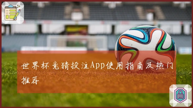 世界杯竞猜投注App使用指南及热门推荐