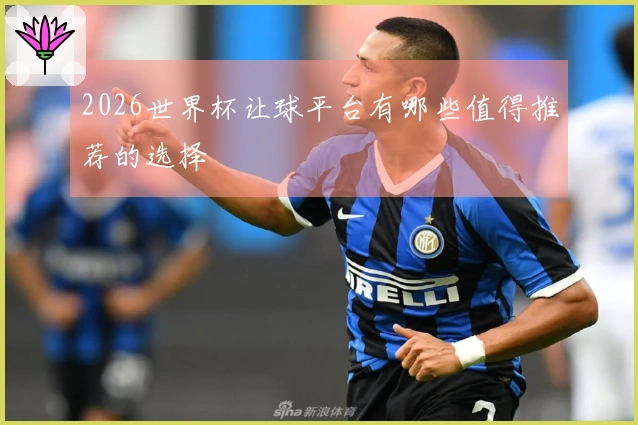 2026世界杯让球平台有哪些值得推荐的选择