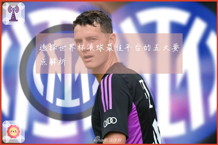 选择世界杯滚球最佳平台的五大要点解析