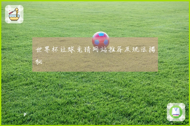世界杯让球竞猜网站推荐及玩法揭秘