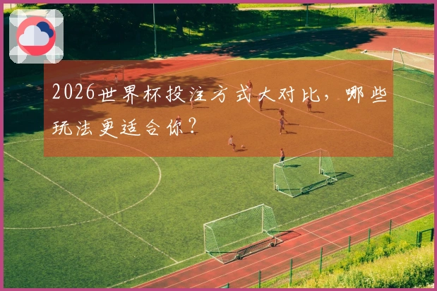 2026世界杯投注方式大对比，哪些玩法更适合你？