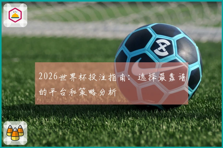 2026世界杯投注指南：选择最靠谱的平台和策略分析