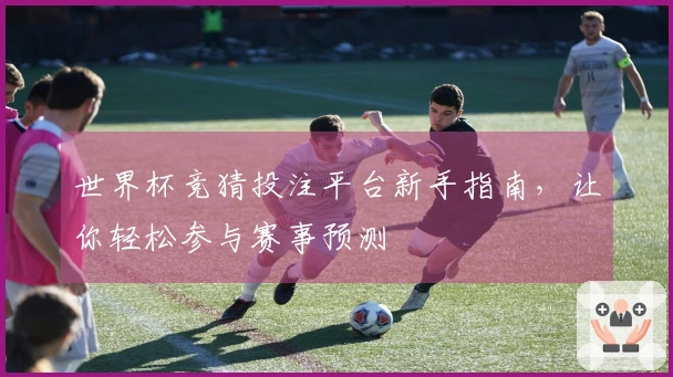 世界杯竞猜投注平台新手指南，让你轻松参与赛事预测