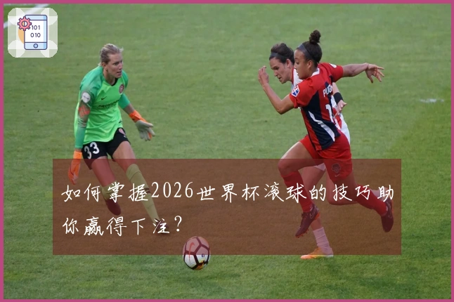如何掌握2026世界杯滚球的技巧助你赢得下注？