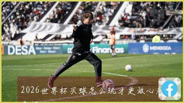 2026世界杯买球怎么玩才更放心和靠谱